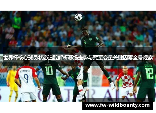 世界杯核心球员状态追踪解析赛场走势与冠军变量关键因素全景观察 世界杯核心球员状态追踪解析赛场走势与冠军变量关键因素全景观察