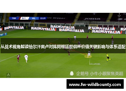 从战术视角解读恰尔汗奥卢对阵阿根廷世俱杯价值关键影响与体系适配 从战术视角解读恰尔汗奥卢对阵阿根廷世俱杯价值关键影响与体系适配
