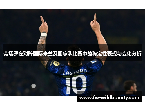 劳塔罗在对阵国际米兰及国家队比赛中的稳定性表现与变化分析