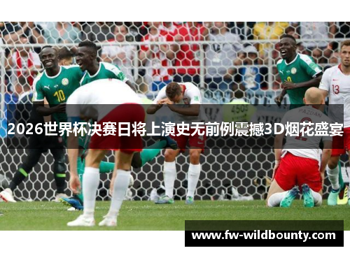 2026世界杯决赛日将上演史无前例震撼3D烟花盛宴