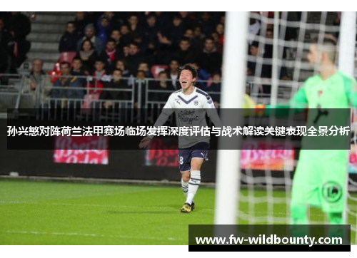 孙兴慜对阵荷兰法甲赛场临场发挥深度评估与战术解读关键表现全景分析 孙兴慜对阵荷兰法甲赛场临场发挥深度评估与战术解读关键表现全景分析