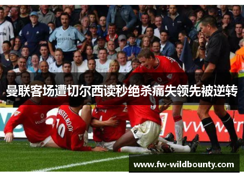 曼联客场遭切尔西读秒绝杀痛失领先被逆转