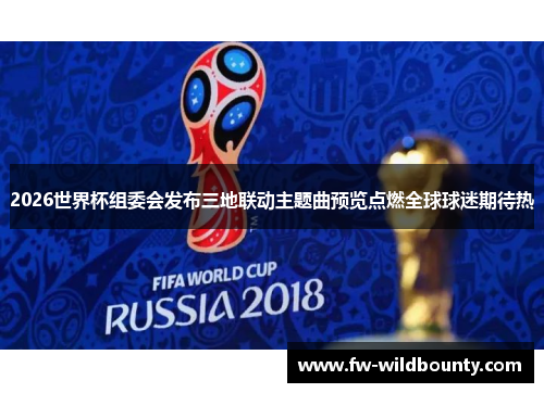 2026世界杯组委会发布三地联动主题曲预览点燃全球球迷期待热