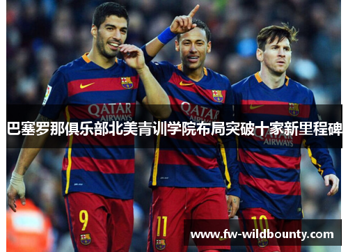 巴塞罗那俱乐部北美青训学院布局突破十家新里程碑