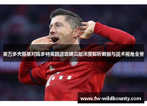 莱万多夫斯基对阵多特英超进攻端贡献深度解析数据与战术视角全景 莱万多夫斯基对阵多特英超进攻端贡献深度解析数据与战术视角全景