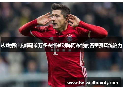 从数据维度解码莱万多夫斯基对阵阿森纳的西甲赛场统治力