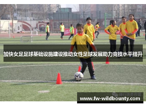 加快女足足球基础设施建设推动女性足球发展助力竞技水平提升 加快女足足球基础设施建设推动女性足球发展助力竞技水平提升
